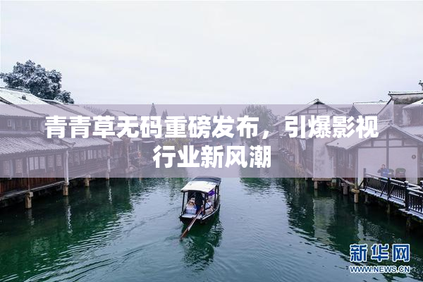 青青草无码重磅发布，引爆影视行业新风潮