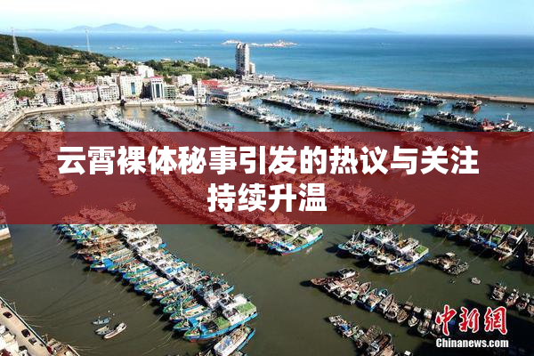 云霄裸体秘事引发的热议与关注持续升温