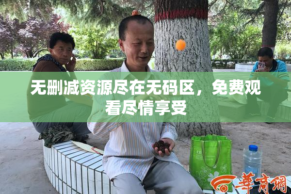 无删减资源尽在无码区，免费观看尽情享受