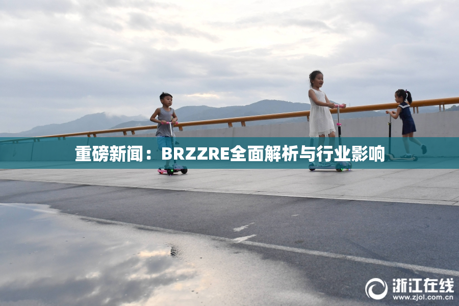 重磅新闻：BRZZRE全面解析与行业影响