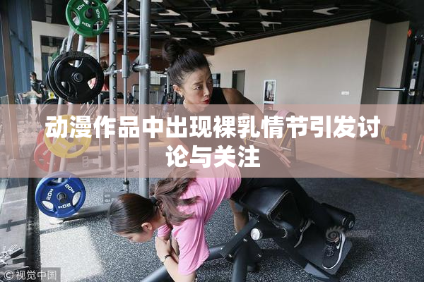 动漫作品中出现裸乳情节引发讨论与关注