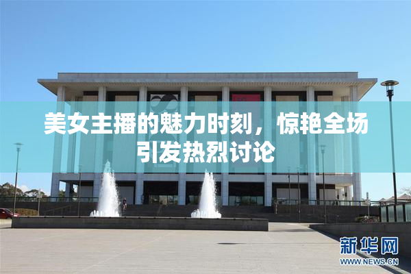 美女主播的魅力时刻，惊艳全场引发热烈讨论
