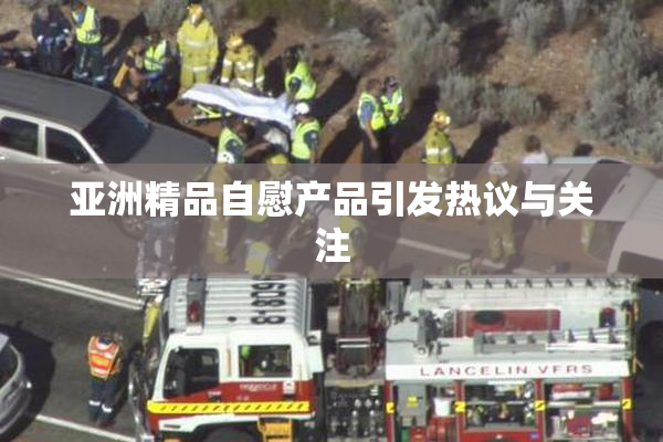 亚洲精品自慰产品引发热议与关注