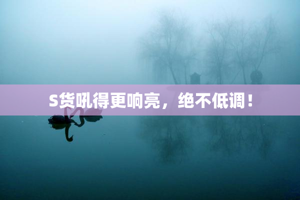 S货吼得更响亮，绝不低调！