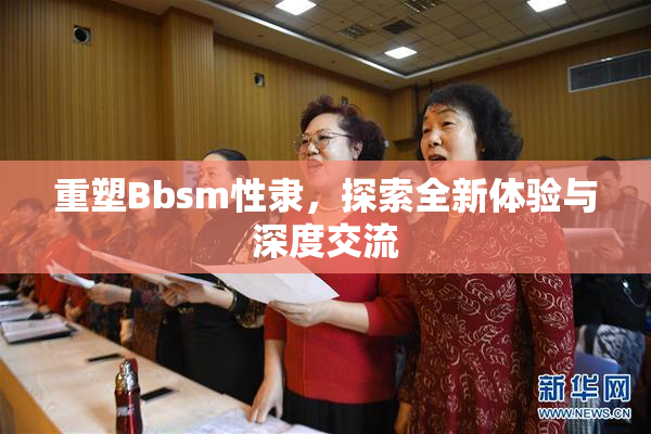 重塑Bbsm性隶，探索全新体验与深度交流