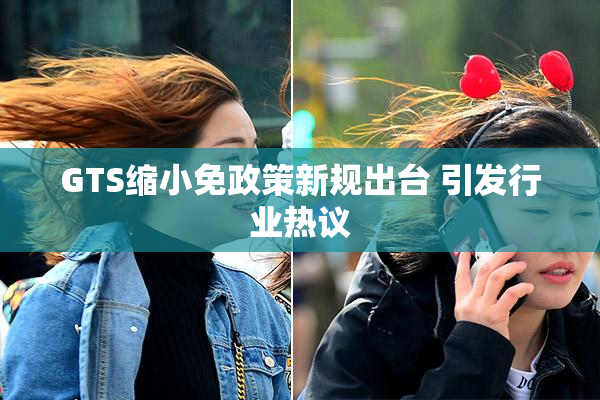 GTS缩小免政策新规出台 引发行业热议