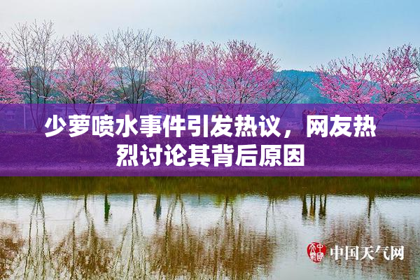 少萝喷水事件引发热议，网友热烈讨论其背后原因