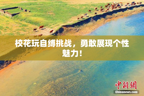 校花玩自缚挑战，勇敢展现个性魅力！