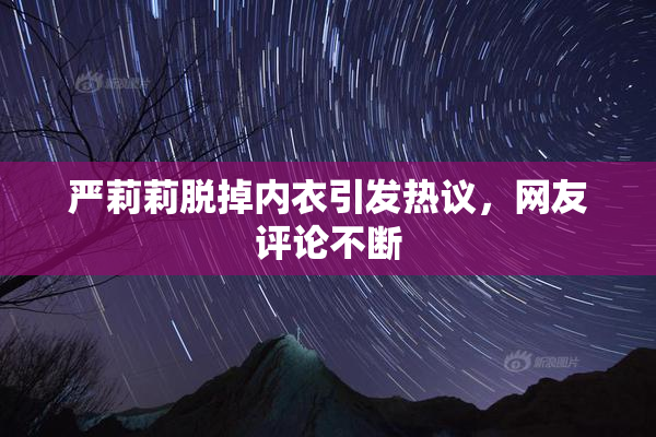严莉莉脱掉内衣引发热议，网友评论不断