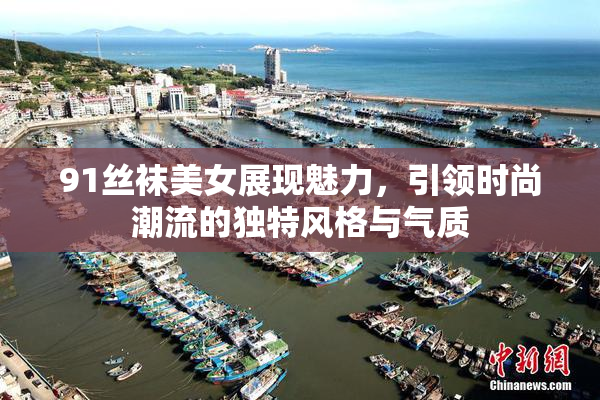91丝袜美女展现魅力，引领时尚潮流的独特风格与气质