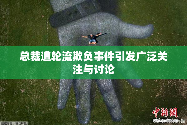 总裁遭轮流欺负事件引发广泛关注与讨论