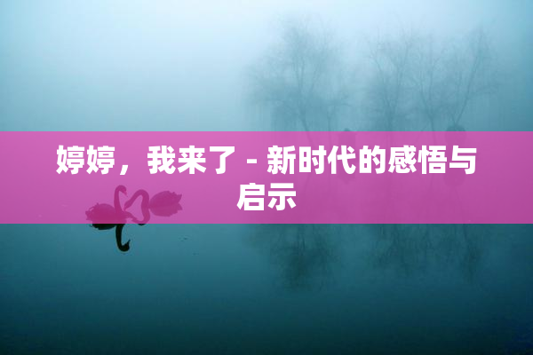 婷婷，我来了 - 新时代的感悟与启示