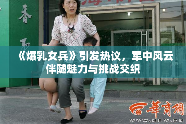 《爆乳女兵》引发热议，军中风云伴随魅力与挑战交织