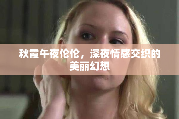 秋霞午夜伦伦，深夜情感交织的美丽幻想