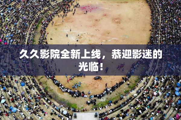 久久影院全新上线，恭迎影迷的光临！