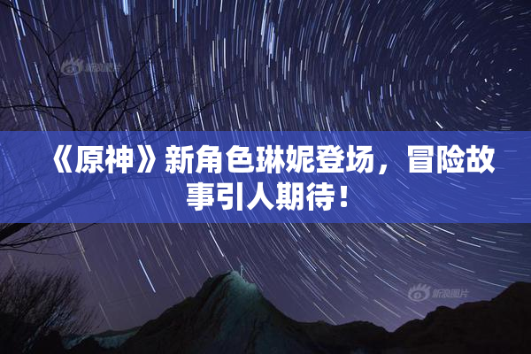 《原神》新角色琳妮登场，冒险故事引人期待！