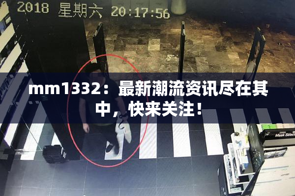mm1332：最新潮流资讯尽在其中，快来关注！