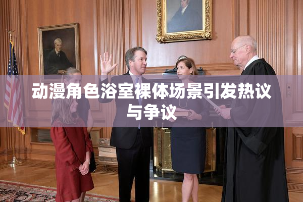 动漫角色浴室裸体场景引发热议与争议