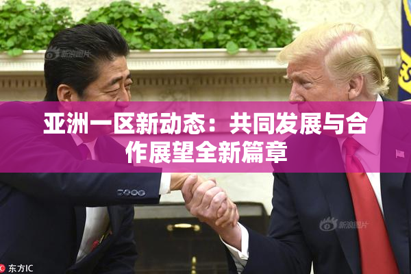 亚洲一区新动态：共同发展与合作展望全新篇章