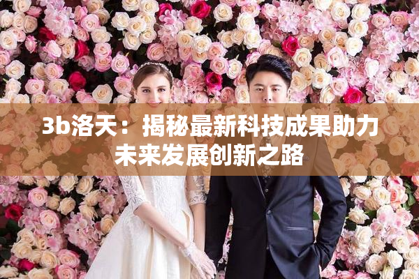 3b洛天：揭秘最新科技成果助力未来发展创新之路
