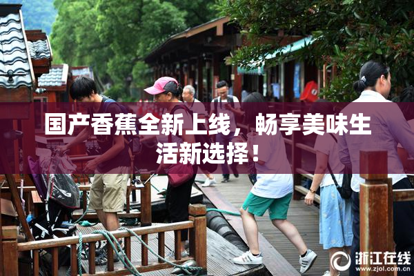 国产香蕉全新上线，畅享美味生活新选择！
