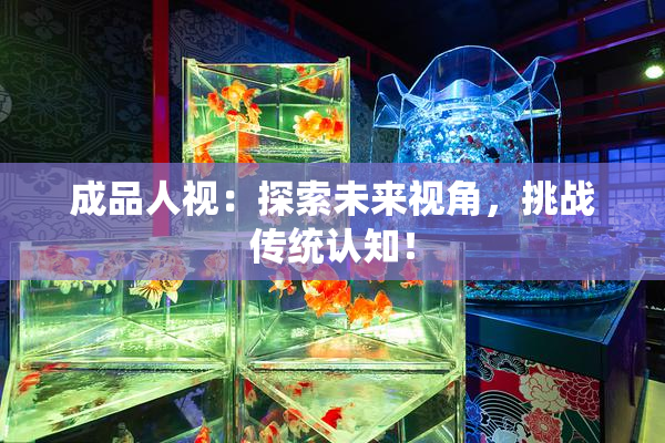 成品人视：探索未来视角，挑战传统认知！
