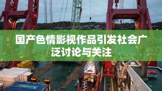 国产色情影视作品引发社会广泛讨论与关注