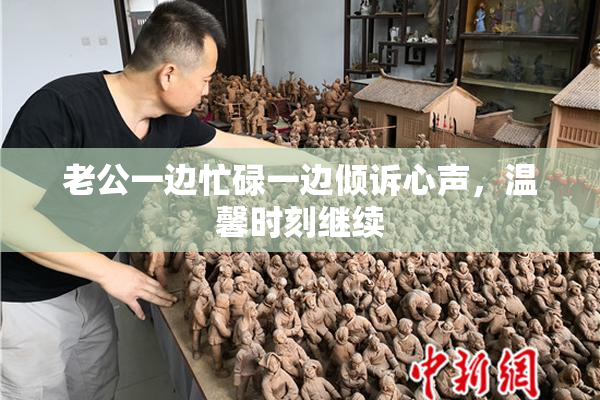 老公一边忙碌一边倾诉心声，温馨时刻继续