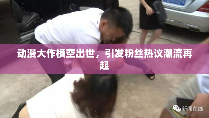 动漫大作横空出世，引发粉丝热议潮流再起