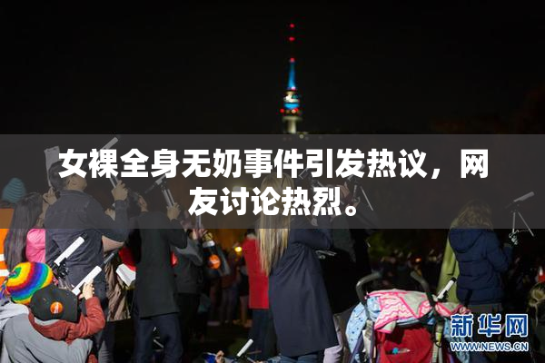 女裸全身无奶事件引发热议，网友讨论热烈。