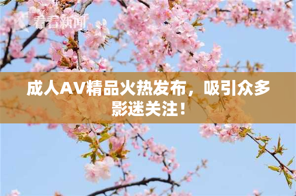 成人AV精品火热发布，吸引众多影迷关注！