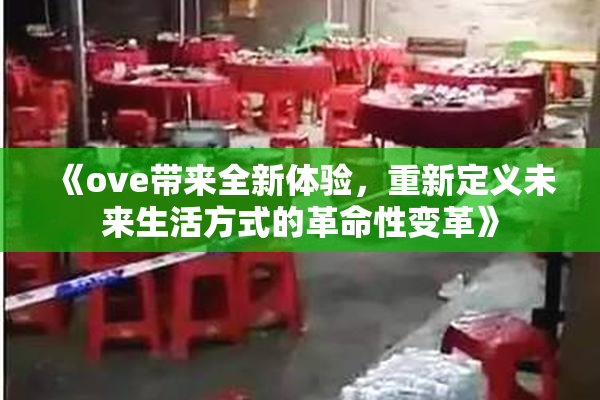 《ove带来全新体验，重新定义未来生活方式的革命性变革》