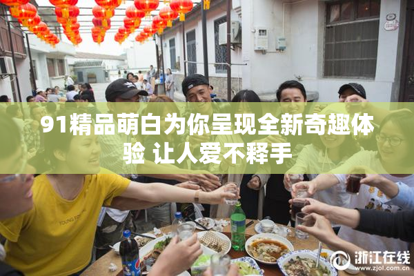 91精品萌白为你呈现全新奇趣体验 让人爱不释手