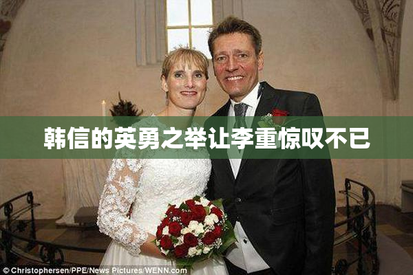 韩信的英勇之举让李重惊叹不已