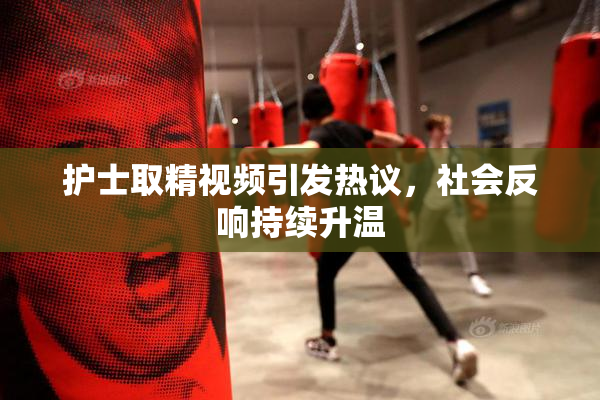 护士取精视频引发热议，社会反响持续升温