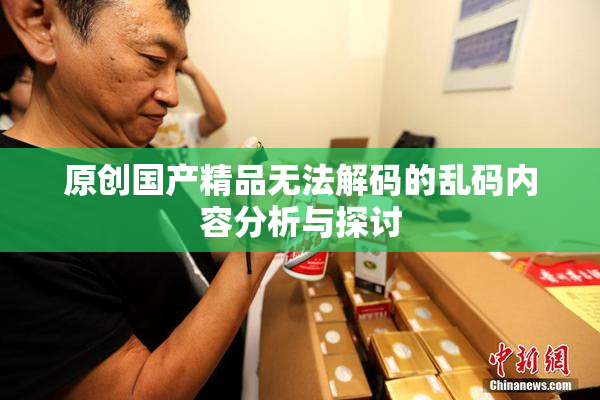 原创国产精品无法解码的乱码内容分析与探讨
