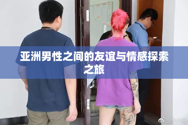 亚洲男性之间的友谊与情感探索之旅