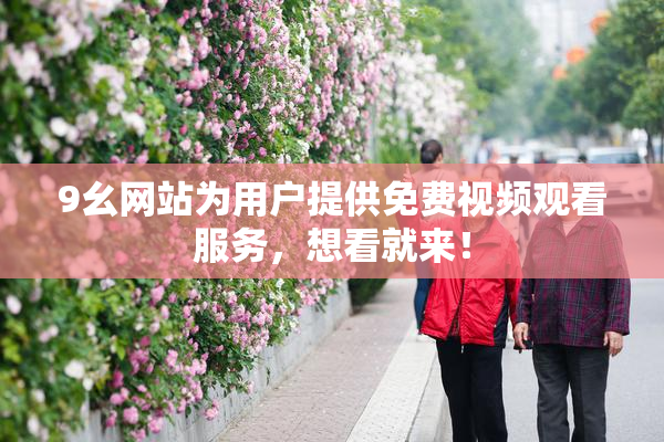 9幺网站为用户提供免费视频观看服务，想看就来！