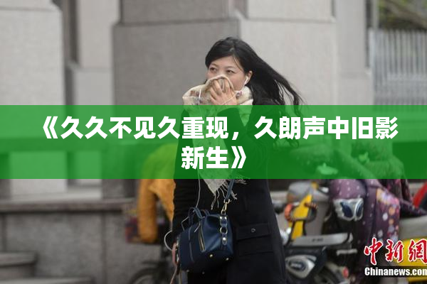 《久久不见久重现，久朗声中旧影新生》