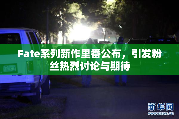 Fate系列新作里番公布，引发粉丝热烈讨论与期待