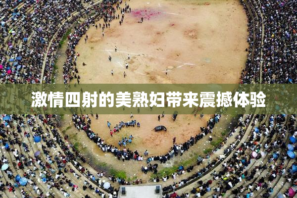 激情四射的美熟妇带来震撼体验