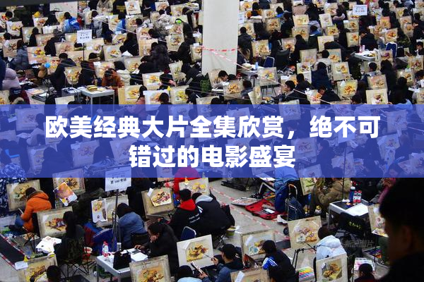 欧美经典大片全集欣赏，绝不可错过的电影盛宴