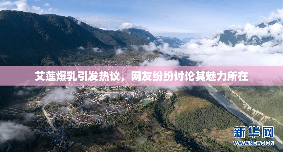 艾莲爆乳引发热议，网友纷纷讨论其魅力所在
