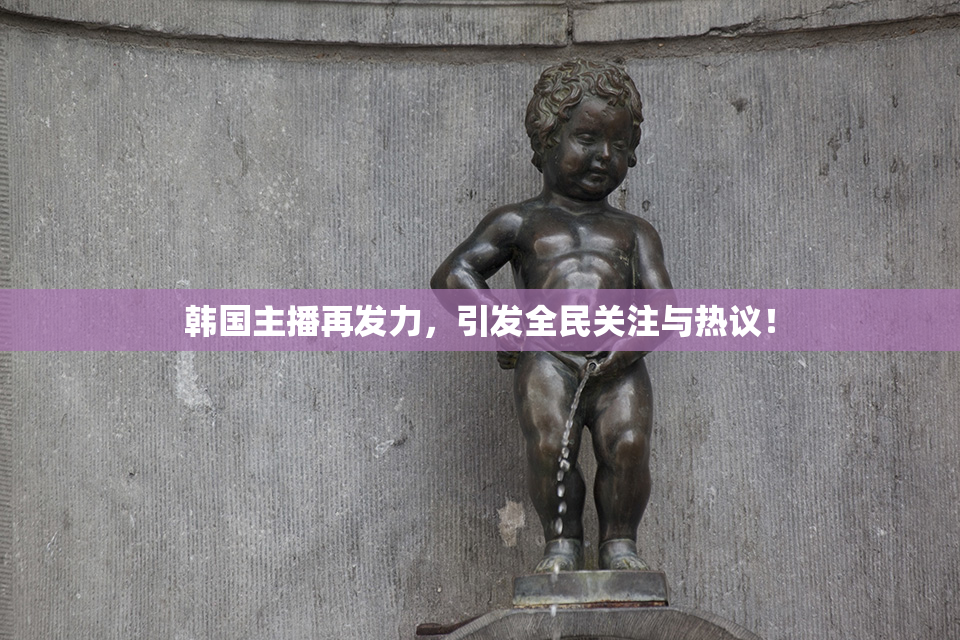 韩国主播再发力，引发全民关注与热议！