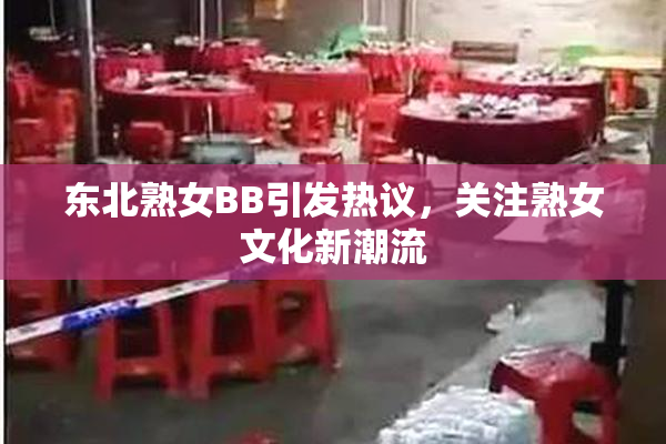东北熟女BB引发热议，关注熟女文化新潮流