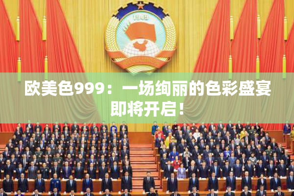 欧美色999：一场绚丽的色彩盛宴即将开启！