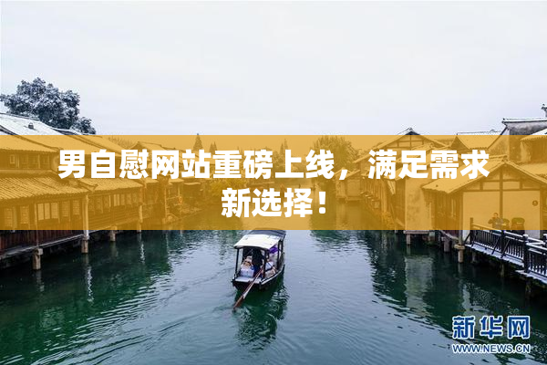 男自慰网站重磅上线，满足需求新选择！