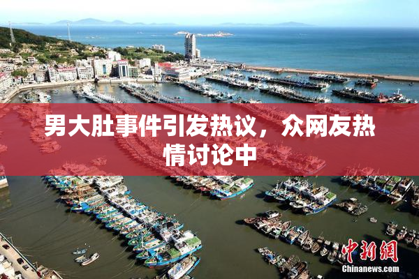 男大肚事件引发热议，众网友热情讨论中