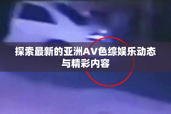 探索最新的亚洲AV色综娱乐动态与精彩内容