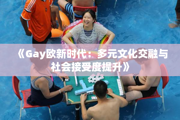 《Gay欧新时代：多元文化交融与社会接受度提升》